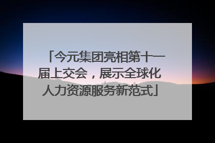 今元集团亮相第十一届上交会，展示全球化人力资源服务新范式