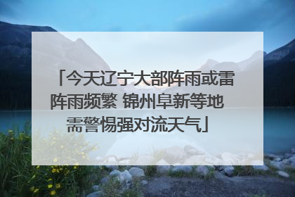 今天辽宁大部阵雨或雷阵雨频繁 锦州阜新等地需警惕强对流天气