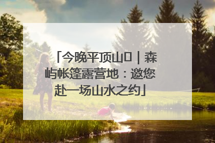 今晚平顶山⑫｜森屿帐篷露营地：邀您赴一场山水之约