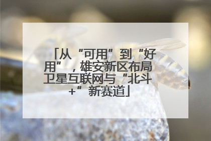 从“可用”到“好用”，雄安新区布局卫星互联网与“北斗+”新赛道