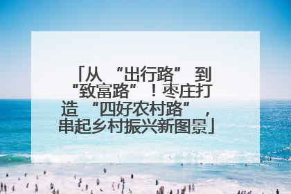 从 “出行路” 到 “致富路”！枣庄打造 “四好农村路”，串起乡村振兴新图景