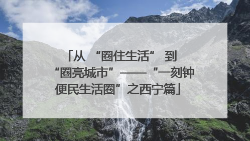 从 “圈住生活” 到 “圈亮城市”——“一刻钟便民生活圈”之西宁篇