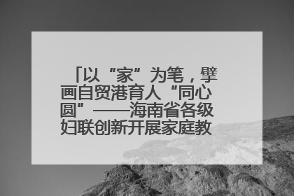 以“家”为笔，擘画自贸港育人“同心圆”——海南省各级妇联创新开展家庭教育宣传周活动