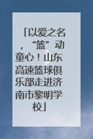 以爱之名，“篮”动童心！山东高速篮球俱乐部走进济南市黎明学校