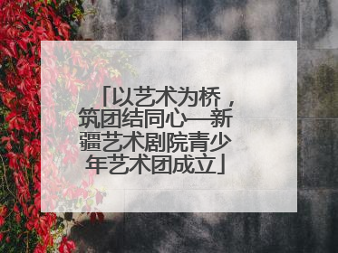 以艺术为桥，筑团结同心—新疆艺术剧院青少年艺术团成立