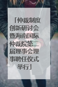 仲裁制度创新研讨会暨海南国际仲裁院第二届理事会理事聘任仪式举行