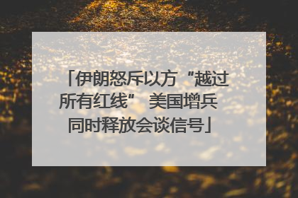 伊朗怒斥以方“越过所有红线” 美国增兵同时释放会谈信号