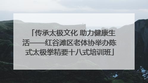 传承太极文化 助力健康生活——红谷滩区老体协举办陈式太极拳精要十八式培训班