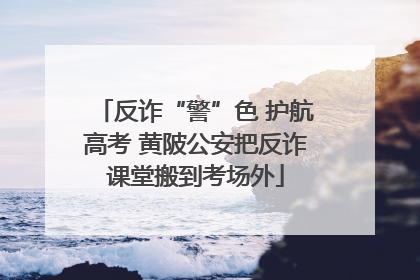 反诈“警”色 护航高考 黄陂公安把反诈课堂搬到考场外