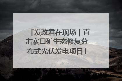 发改君在现场｜直击寨口矿生态修复分布式光伏发电项目