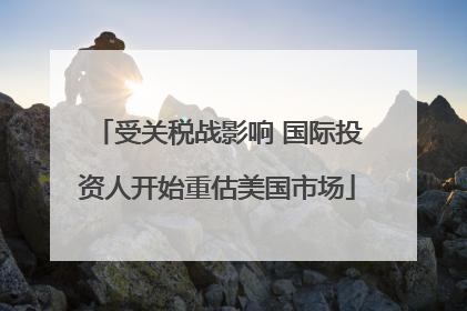 受关税战影响 国际投资人开始重估美国市场