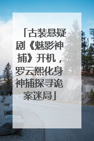 古装悬疑剧《魅影神捕》开机，罗云熙化身神捕探寻诡案迷局