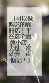 可以做陶艺的咖啡店！平谷这个治愈小店，去过一次就会一直惦记！