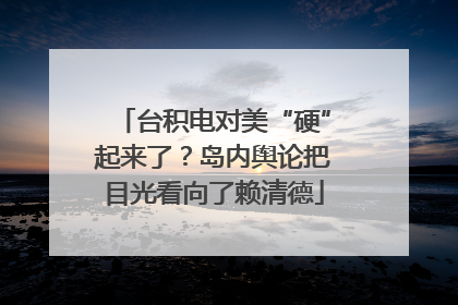 台积电对美“硬”起来了？岛内舆论把目光看向了赖清德