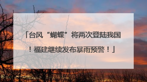 台风“蝴蝶”将两次登陆我国！福建继续发布暴雨预警！