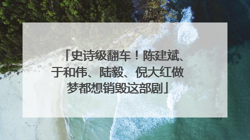 史诗级翻车！陈建斌、于和伟、陆毅、倪大红做梦都想销毁这部剧