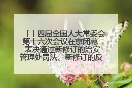 十四届全国人大常委会第十六次会议在京闭幕  表决通过新修订的治安管理处罚法、新修订的反不正当竞争法  习近平签署主席令予以公布  赵乐际主持会议