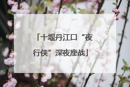 十堰丹江口“夜行侠”深夜鏖战