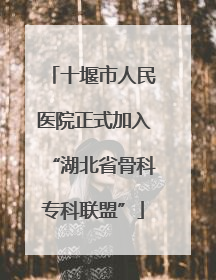 十堰市人民医院正式加入“湖北省骨科专科联盟”