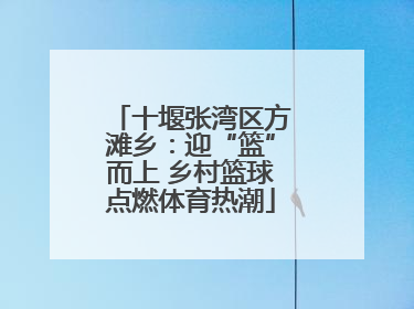 十堰张湾区方滩乡：迎“篮”而上 乡村篮球点燃体育热潮