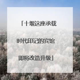 十堰这座承载时代印记的宾馆即将改造升级