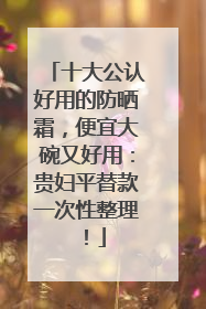 十大公认好用的防晒霜，便宜大碗又好用：贵妇平替款一次性整理！