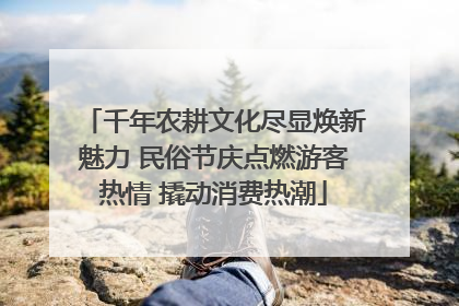 千年农耕文化尽显焕新魅力 民俗节庆点燃游客热情 撬动消费热潮