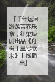 千年运河激荡青春乐章，红果短剧出品《舟楫千里号歌来》上线播出