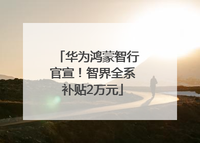 华为鸿蒙智行官宣！智界全系补贴2万元