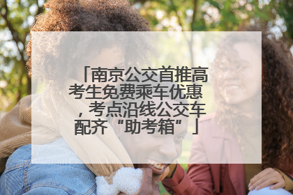 南京公交首推高考生免费乘车优惠，考点沿线公交车配齐“助考箱”