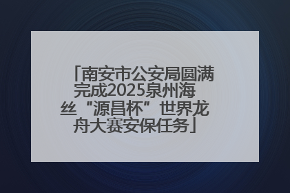 南安市公安局圆满完成2025泉州海丝“源昌杯”世界龙舟大赛安保任务