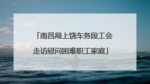 南昌局上饶车务段工会走访慰问困难职工家庭