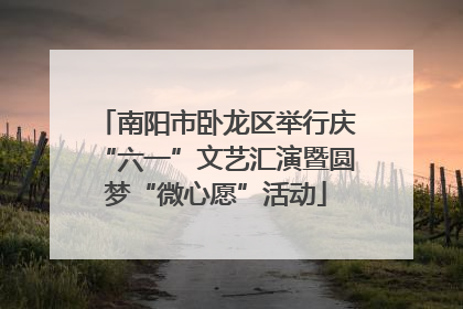 南阳市卧龙区举行庆“六一”文艺汇演暨圆梦“微心愿”活动