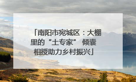 南阳市宛城区：大棚里的“土专家” 倾囊相授助力乡村振兴