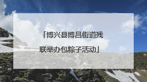 博兴县博昌街道残联举办包粽子活动