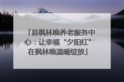 县枫林晚养老服务中心：让幸福“夕阳红”在枫林晚温暖绽放
