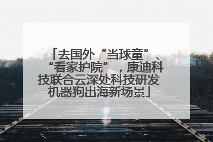 去国外“当球童”、“看家护院”，康迪科技联合云深处科技研发机器狗出海新场景