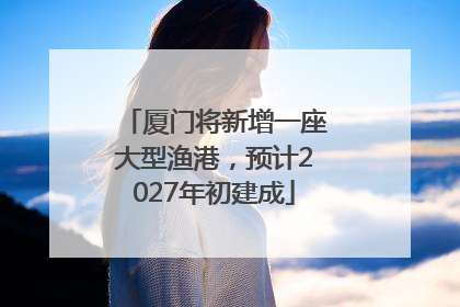 厦门将新增一座大型渔港，预计2027年初建成