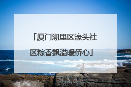 厦门湖里区濠头社区粽香飘溢暖侨心