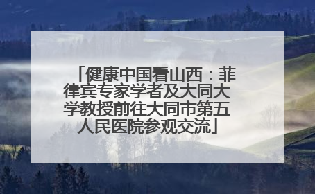 健康中国看山西：菲律宾专家学者及大同大学教授前往大同市第五人民医院参观交流