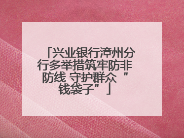 兴业银行漳州分行多举措筑牢防非防线 守护群众“钱袋子”