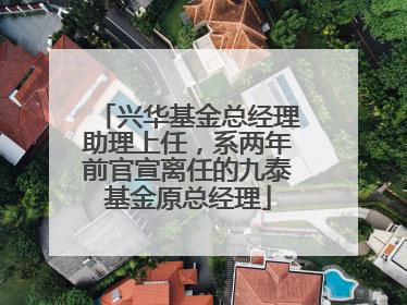 兴华基金总经理助理上任，系两年前官宣离任的九泰基金原总经理