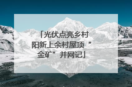 光伏点亮乡村 阳新上余村屋顶“金矿”并网记