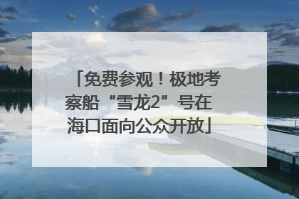 免费参观！极地考察船“雪龙2”号在海口面向公众开放