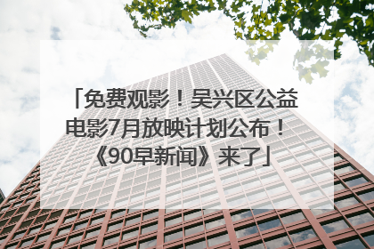 免费观影！吴兴区公益电影7月放映计划公布！《90早新闻》来了