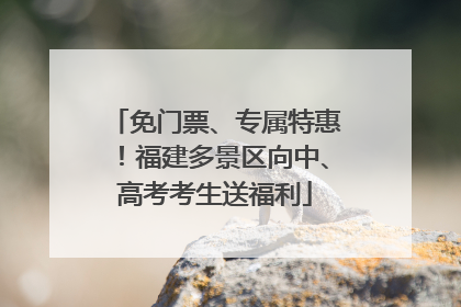免门票、专属特惠！福建多景区向中、高考考生送福利