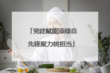 党建赋能添绿意 先锋聚力树担当