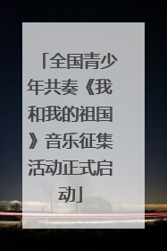 全国青少年共奏《我和我的祖国》音乐征集活动正式启动