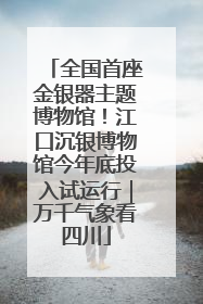 全国首座金银器主题博物馆！江口沉银博物馆今年底投入试运行｜万千气象看四川