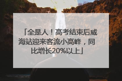 全是人！高考结束后威海站迎来客流小高峰，同比增长20%以上